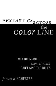 Title: Aesthetics Across the Color Line: Why Nietzsche (Sometimes) Can't Sing the Blues, Author: James J. Winchester