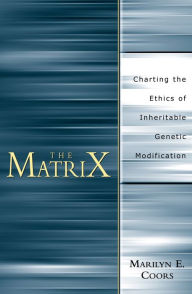 Title: The Matrix: Charting an Ethics of Inheritable Genetic Modification, Author: Marilyn E. Coors
