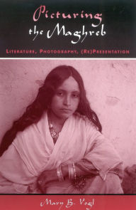Title: Picturing the Maghreb: Literature, Photography, (Re)Presentation, Author: Mary B. Vogl