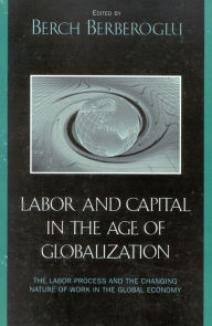 Title: Labor and Capital in the Age of Globalization: The Labor Process and the Changing Nature of Work in the Global Economy / Edition 1, Author: Berch Berberoglu