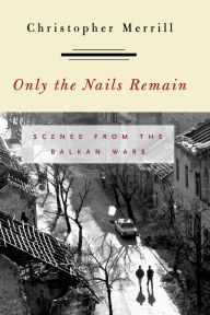 Title: Only the Nails Remain: Scenes from the Balkan Wars, Author: Christopher Merrill