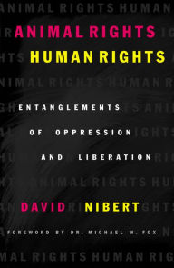Title: Animal Rights/Human Rights: Entanglements of Oppression and Liberation / Edition 1, Author: David Nibert