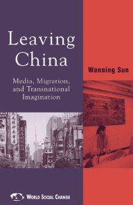 Title: Leaving China: Media, Migration, and Transnational Imagination / Edition 1, Author: Wanning Sun