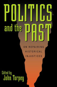 Title: Politics and the Past: On Repairing Historical Injustices / Edition 1, Author: John Torpey