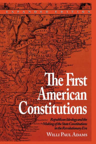 Title: The First American Constitutions: Republican Ideology and the Making of the State Constitutions in the Revolutionary Era / Edition 1, Author: Willi Paul Adams