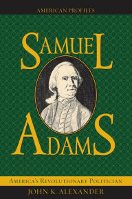 Title: Samuel Adams (American Profiles Series): America's Revolutionary Politician / Edition 1, Author: John K. Alexander