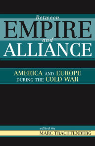 Title: Between Empire and Alliance: America and Europe during the Cold War / Edition 1, Author: Marc Trachtenberg