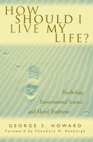 Title: How Should I Live My Life?: Psychology, Environmental Science, and Moral Traditions / Edition 1, Author: George S. Howard