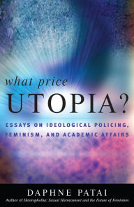 Title: What Price Utopia?: Essays on Ideological Policing, Feminism, and Academic Affairs, Author: Daphne Patai