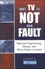 Title: Why TV Is Not Our Fault: Television Programming, Viewers, and Who's Really in Control, Author: Eileen R. Meehan