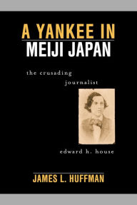 Title: A Yankee in Meiji Japan: The Crusading Journalist Edward H. House, Author: James L. Huffman Wittenberg University