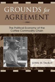 Title: Grounds for Agreement: The Political Economy of the Coffee Commodity Chain / Edition 1, Author: John M. Talbot