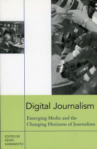 Title: Digital Journalism: Emerging Media and the Changing Horizons of Journalism / Edition 1, Author: Kevin Kawamoto
