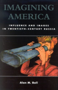 Title: Imagining America: Influence and Images in Twentieth-Century Russia / Edition 1, Author: Alan M. Ball