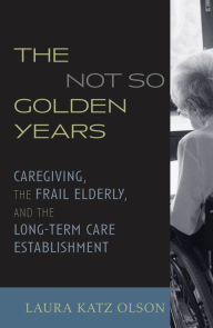 Title: The Not-So-Golden Years: Caregiving, the Frail Elderly, and the Long-Term Care Establishment / Edition 304, Author: Laura Katz Olson