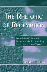Title: The Rhetoric of Redemption: Kenneth Burke's Redemption Drama and Martin Luther King, Jr.'s 'I Have a Dream' Speech / Edition 1, Author: David A. Bobbitt