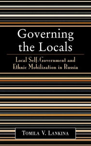 Title: Governing the Locals: Local Self-Government and Ethnic Mobilization in Russia, Author: Tomila V. Lankina