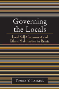 Title: Governing the Locals: Local Self-Government and Ethnic Mobilization in Russia, Author: Tomila V. Lankina
