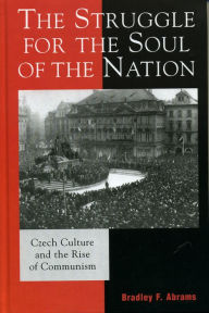 Title: The Struggle for the Soul of the Nation: Czech Culture and the Rise of Communism, Author: Bradley F. Abrams