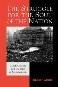 Title: The Struggle for the Soul of the Nation: Czech Culture and the Rise of Communism, Author: Bradley F. Abrams