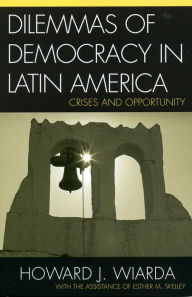 Title: Dilemmas of Democracy in Latin America: Crises and Opportunity / Edition 1, Author: Howard J. Wiarda University of Georgia (late)