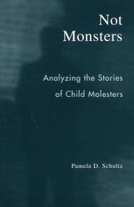 Title: Not Monsters: Analyzing the Stories of Child Molesters / Edition 1, Author: Pamela D. Schultz