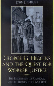 Title: George G. Higgins and the Quest for Worker Justice: The Evolution of Catholic Social Thought in America, Author: John J. O'Brien