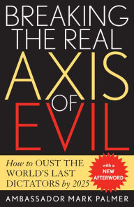 Title: Breaking the Real Axis of Evil: How to Oust the World's Last Dictators by 2025, Author: Mark Malmer