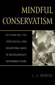 Title: Mindful Conservatism: Re-thinking the Ideological and Educational Basis of an Ecologically Sustainable Future, Author: C. A. Bowers
