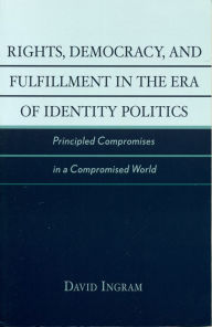 Title: Rights, Democracy, and Fulfillment in the Era of Identity Politics: Principled Compromises in a Compromised World, Author: David Ingram