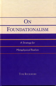 Title: On Foundationalism: A Strategy for Metaphysical Realism, Author: Tom Rockmore Duquesne University