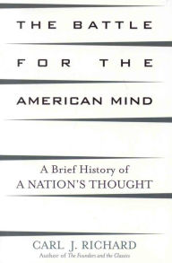 Title: The Battle for the American Mind: A Brief History of a Nation's Thought / Edition 1, Author: Carl J. Richard author of The Founders and the Classics: Greece