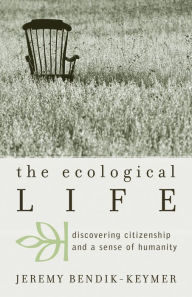Title: The Ecological Life: Discovering Citizenship and a Sense of Humanity, Author: Jeremy Bendik-Keymer