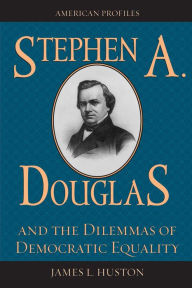 Title: Stephen A. Douglas and the Dilemmas of Democratic Equality, Author: James L. Huston