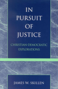 Title: In Pursuit of Justice: Christian-Democratic Explorations / Edition 1, Author: James W. Skillen