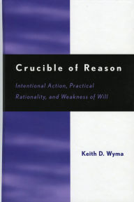Title: Crucible of Reason: Intentional Action, Practical Rationality, and Weakness of Will, Author: Keith D. Wyma