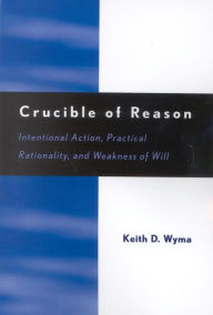 Title: Crucible of Reason: Intentional Action, Practical Rationality, and Weakness of Will, Author: Keith D. Wyma