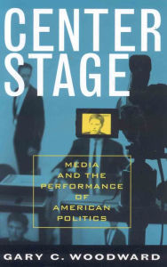 Title: Center Stage: Media and the Performance of American Politics, Author: Gary C. Woodward The College of New Jersey