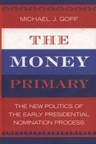 Title: The Money Primary: The New Politics of the Early Presidential Nomination Process, Author: Michael J. Goff