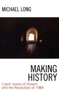 Title: Making History: Czech Voices of Dissent and the Revolution of 1989, Author: Michael Long