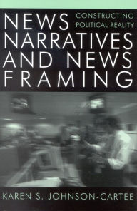 Title: News Narratives and News Framing: Constructing Political Reality / Edition 1, Author: Karen S. Johnson-Cartee