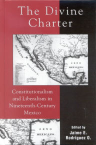 Title: The Divine Charter: Constitutionalism and Liberalism in Nineteenth-Century Mexico, Author: Jaime E. Rodríguez O.