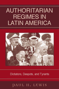 Title: Authoritarian Regimes in Latin America: Dictators, Despots, and Tyrants / Edition 1, Author: Paul H. Lewis