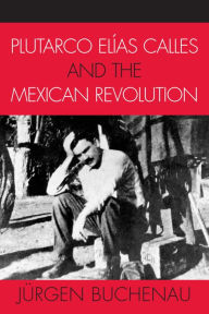 Title: Plutarco Elías Calles and the Mexican Revolution / Edition 1, Author: Jürgen Buchenau