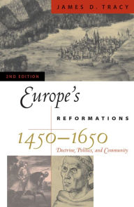 Title: Europe's Reformations, 1450-1650: Doctrine, Politics, and Community / Edition 2, Author: James D. Tracy