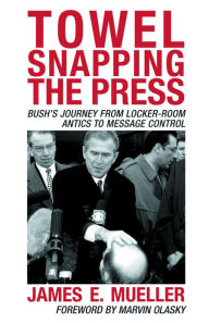 Title: Towel Snapping the Press: Bush's Journey from Locker-Room Antics to Message Control / Edition 1, Author: James E. Mueller