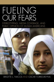Title: Fueling Our Fears: Stereotyping, Media Coverage, and Public Opinion of Muslim Americans / Edition 1, Author: Brigitte Nacos Columbia Univeristy