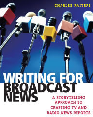 Title: Writing for Broadcast News: A Storytelling Approach to Crafting TV and Radio News Reports / Edition 1, Author: Charles Raiteri