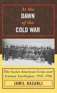 Title: At the Dawn of the Cold War: The Soviet-American Crisis over Iranian Azerbaijan, 1941-1946, Author: Jamil Hasanli