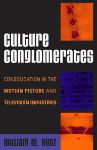 Title: Culture Conglomerates: Consolidation in the Motion Picture and Television Industries / Edition 1, Author: William M. Kunz